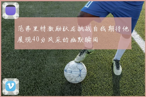 范弗里特激励狄龙挑战自我期待他展现40分风采的幽默瞬间