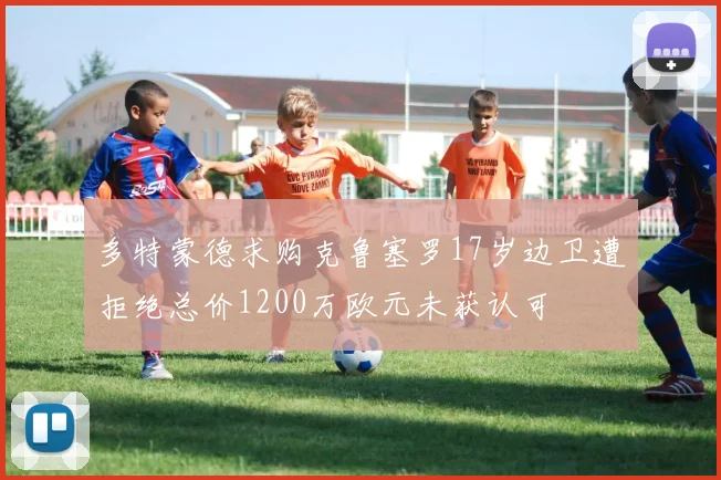 多特蒙德求购克鲁塞罗17岁边卫遭拒绝总价1200万欧元未获认可