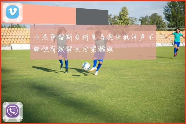 卡尼萨雷斯分析皇马现状批评声不断但有效解决方案稀缺