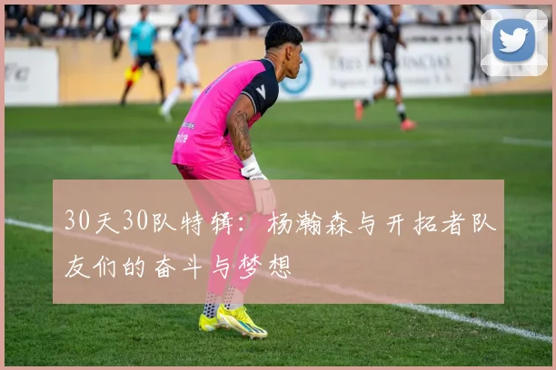 30天30队特辑：杨瀚森与开拓者队友们的奋斗与梦想