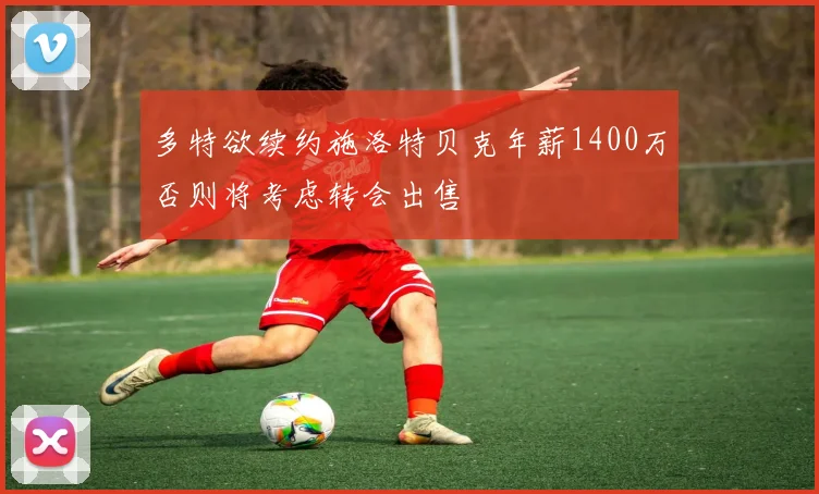 多特欲续约施洛特贝克年薪1400万否则将考虑转会出售