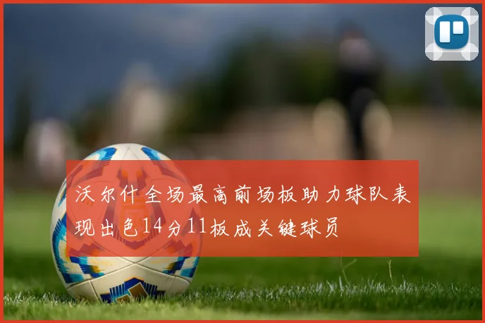 沃尔什全场最高前场板助力球队表现出色14分11板成关键球员