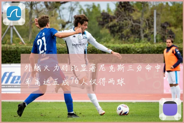 外线火力对比显著尼克斯三分命中率高达五成76人仅得两球