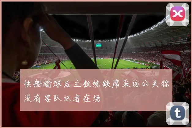 快船输球后主教练缺席采访公关称没有客队记者在场