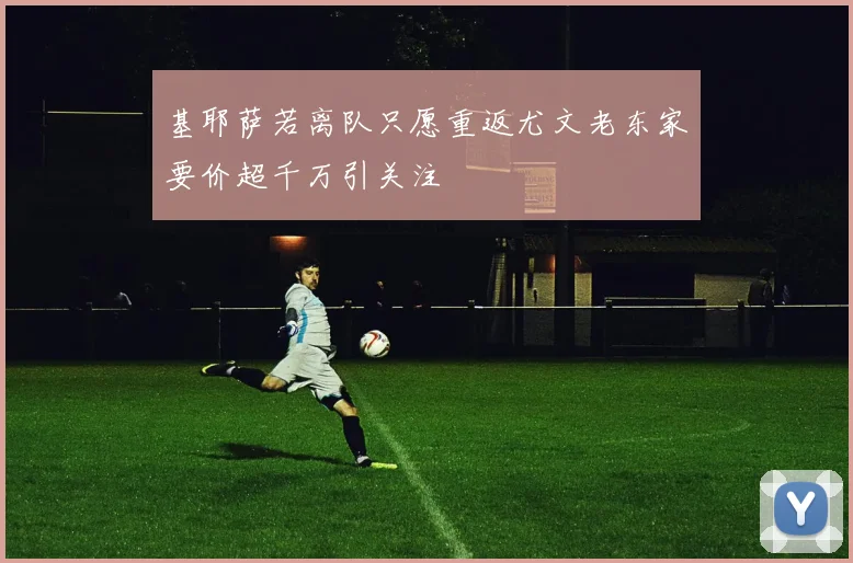 基耶萨若离队只愿重返尤文老东家要价超千万引关注