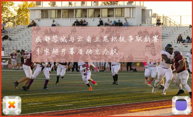 成都蓉城与云南玉昆积极争取新赛季中超开幕活动主办权
