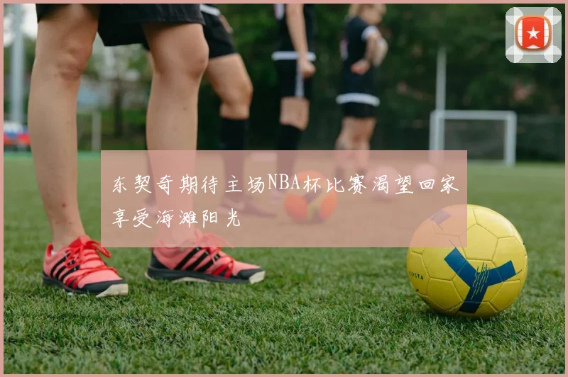 东契奇期待主场NBA杯比赛渴望回家享受海滩阳光