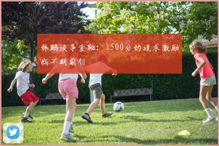韩鹏谈争金靴：1500分的追求激励我不断前行