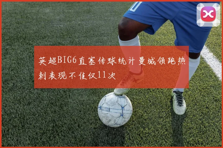 英超BIG6直塞传球统计曼城领跑热刺表现不佳仅11次