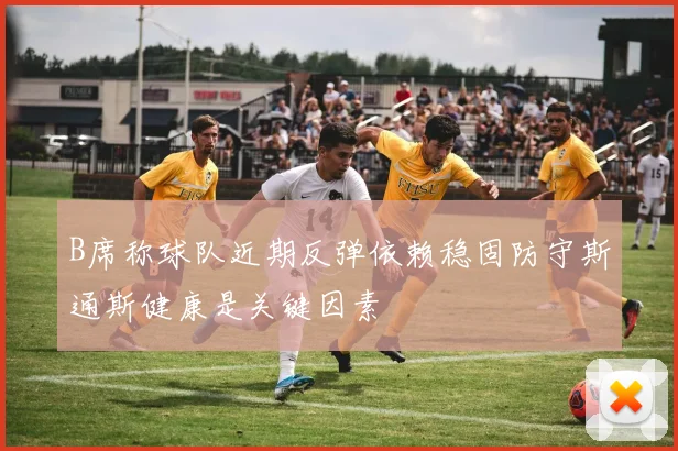 B席称球队近期反弹依赖稳固防守斯通斯健康是关键因素
