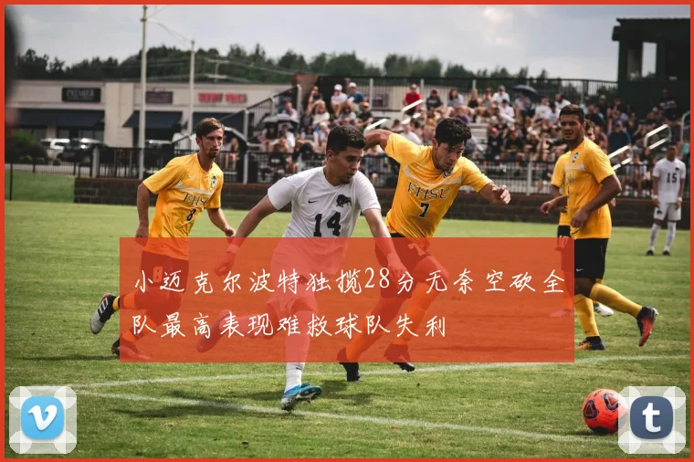 小迈克尔波特独揽28分无奈空砍全队最高表现难救球队失利