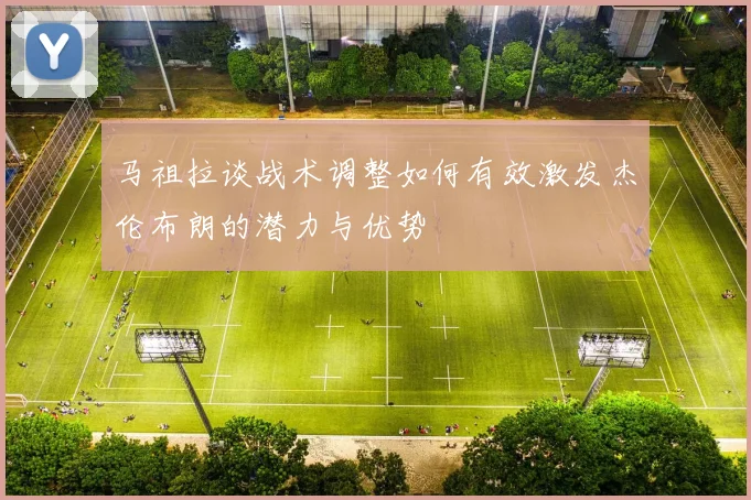 马祖拉谈战术调整如何有效激发杰伦布朗的潜力与优势