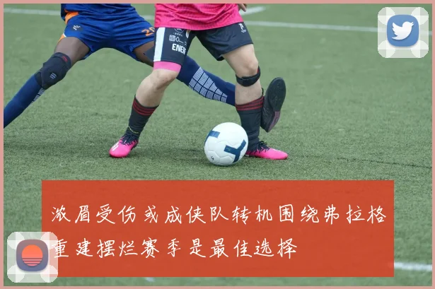 浓眉受伤或成侠队转机围绕弗拉格重建摆烂赛季是最佳选择