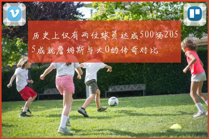 历史上仅有两位球员达成500场2055成就詹姆斯与大O的传奇对比