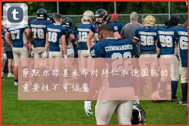 萨默尔称基米希对拜仁和德国队的重要性不可估量