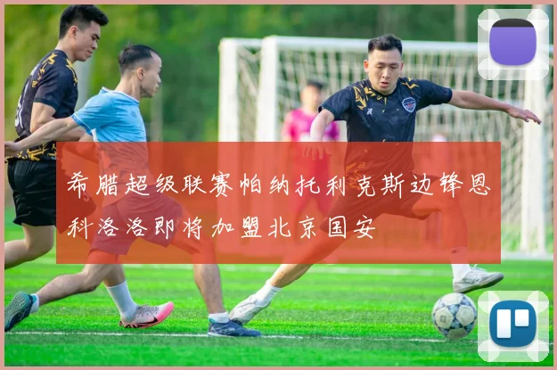 希腊超级联赛帕纳托利克斯边锋恩科洛洛即将加盟北京国安